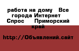 работа на дому - Все города Интернет » Спрос   . Приморский край